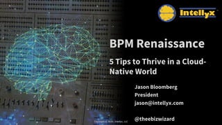 BPM Renaissance
5 Tips to Thrive in a Cloud-
Native World
Jason Bloomberg
President
jason@intellyx.com
@theebizwizardCopyright © 2020, Intellyx, LLC
 