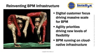 Reinventing BPM Infrastructure
§ Digital customer focus
driving massive scale
for BPM
§ Agility priorities
driving new levels of
flexibility
§ BPM running on cloud-
native infrastructure
Copyright © 2020, Intellyx, LLC
PhotoCredit:hbp_pixhttps://www.flickr.com/photos/85128884@N00/
 