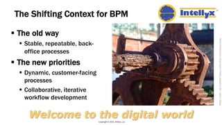 The Shifting Context for BPM
§ The old way
§ Stable, repeatable, back-
office processes
§ The new priorities
§ Dynamic, cu...