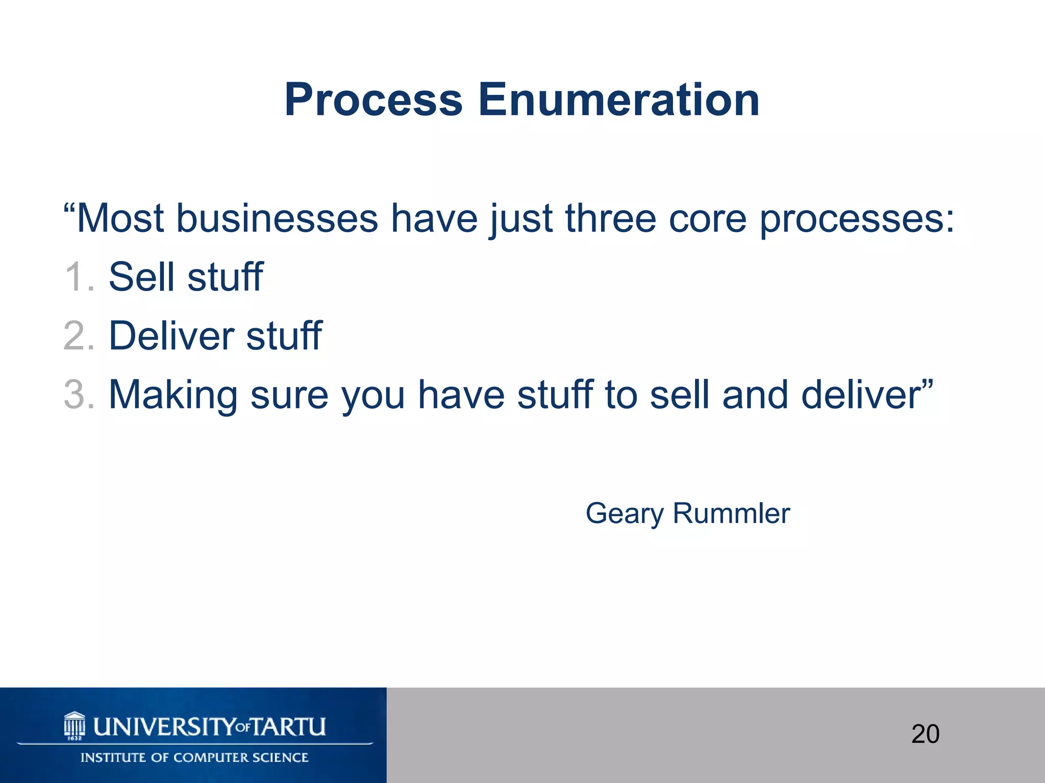 20
Process Enumeration
“Most businesses have just three core processes:
1. Sell stuff
2. Deliver stuff
3. Making sure you have stuff to sell and deliver”
Geary Rummler
 