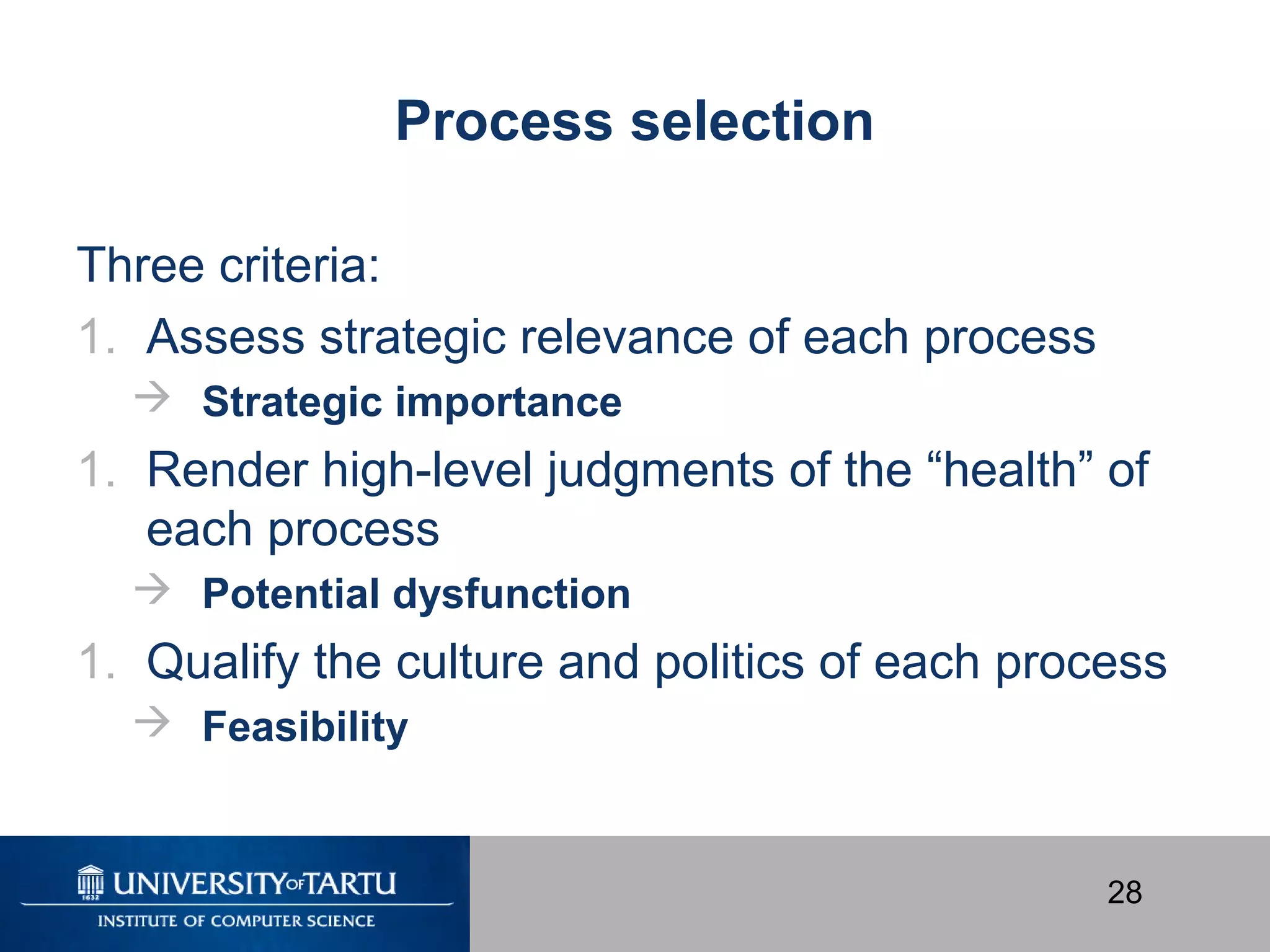 28
Process selection
Three criteria:
1. Assess strategic relevance of each process
 Strategic importance
1. Render high-level judgments of the “health” of
each process
 Potential dysfunction
1. Qualify the culture and politics of each process
 Feasibility
 