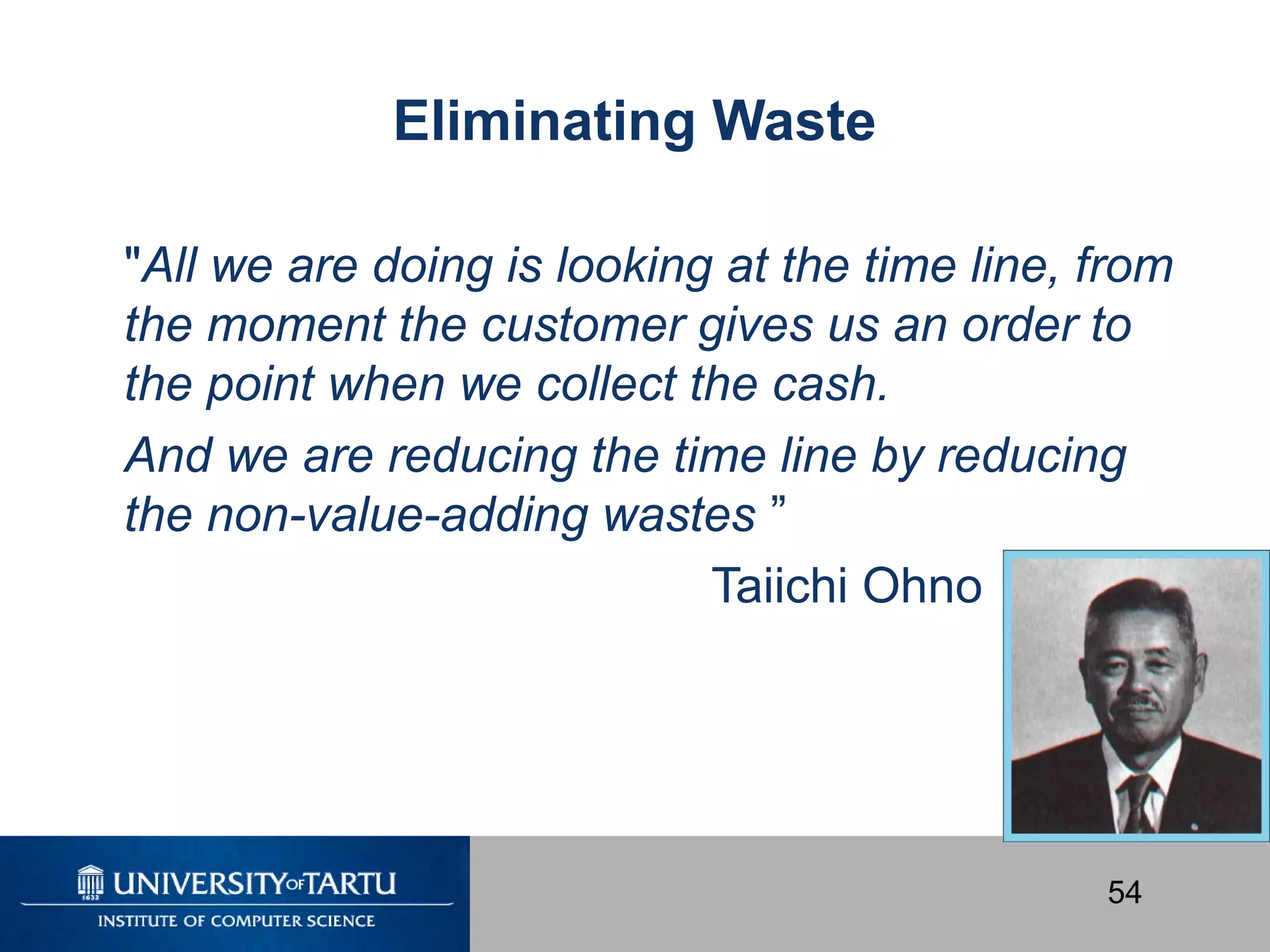 54
Eliminating Waste
"All we are doing is looking at the time line, from
the moment the customer gives us an order to
the point when we collect the cash.
And we are reducing the time line by reducing
the non-value-adding wastes ”
Taiichi Ohno
 