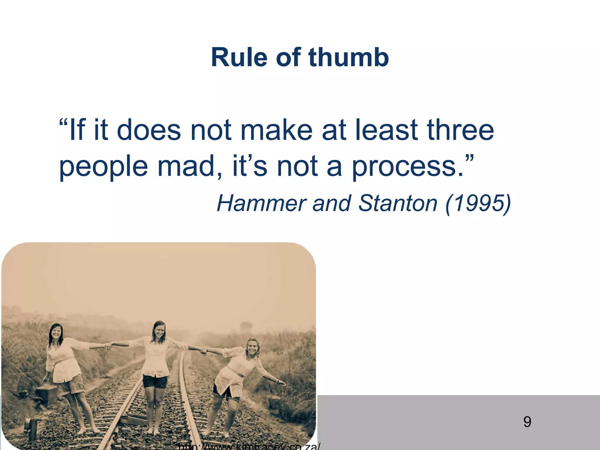 9
Rule of thumb
“If it does not make at least three
people mad, it’s not a process.”
Hammer and Stanton (1995)
 