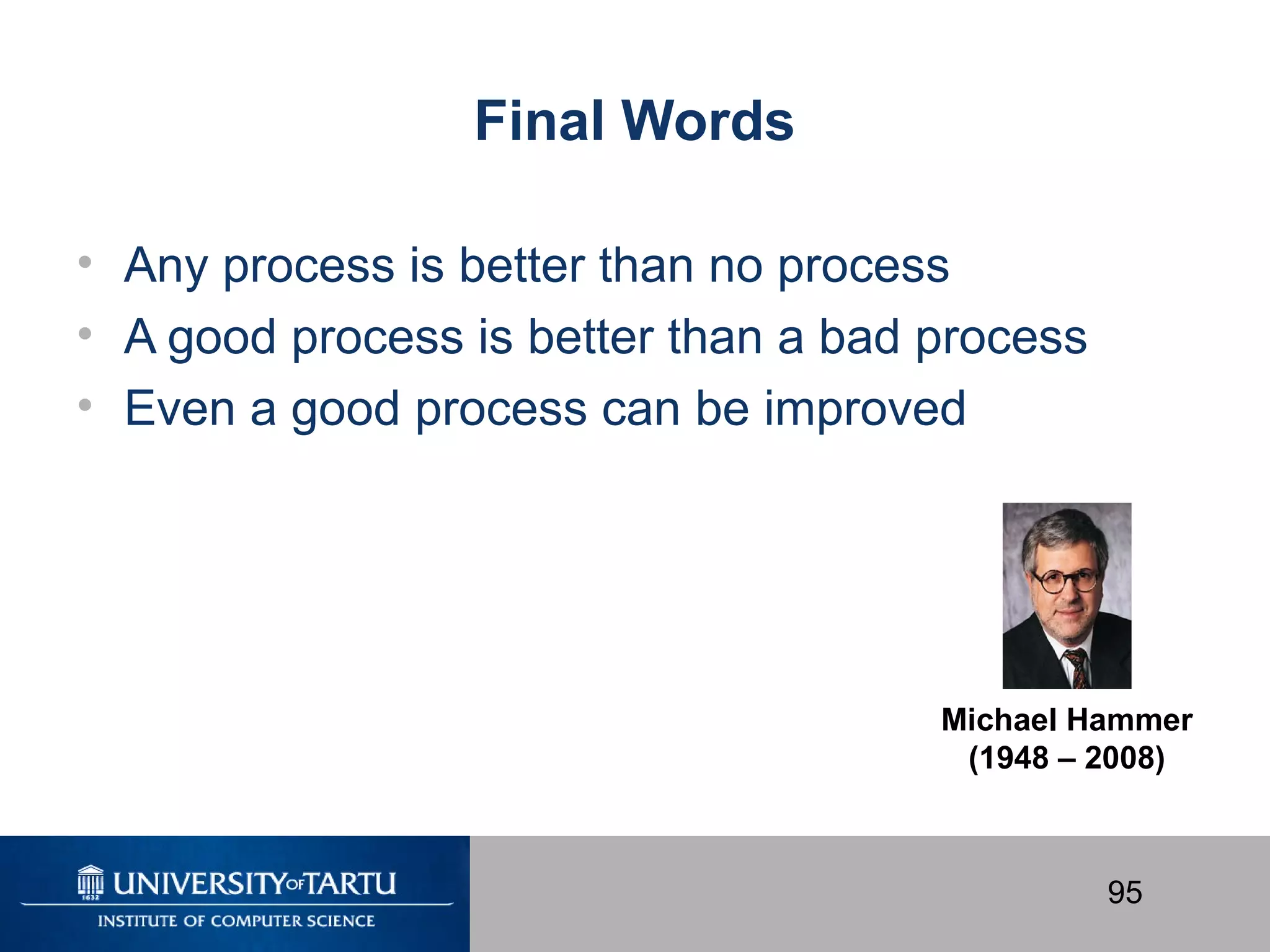 95
Final Words
• Any process is better than no process
• A good process is better than a bad process
• Even a good process can be improved
Michael Hammer
(1948 – 2008)
 