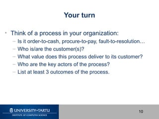 10
Your turn
• Think of a process in your organization:
– Is it order-to-cash, procure-to-pay, fault-to-resolution…
– Who ...