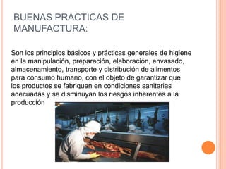 BUENAS PRACTICAS DE MANUFACTURA:Son los principios básicos y prácticas generales de higieneen la manipulación, preparación, elaboración, envasado,almacenamiento, transporte y distribución de alimentospara consumo humano, con el objeto de garantizar quelos productos se fabriquen en condiciones sanitariasadecuadas y se disminuyan los riesgos inherentes a laproducción