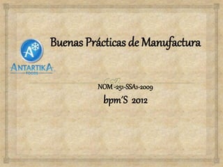 Buenas Prácticas de Manufactura
NOM-251-SSA1-2009
bpm´S 2012
 
