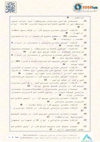 ‫معماری‬ ‫مرجع‬ ‫آزمایشگاه‬‫سرویس‬ ‫سازمانی‬‫گرا‬:http://soea.sbu.ac.ir
‫پویا‬ ‫سیستم‬ ‫کاریز‬ ‫معماری‬ ‫و‬ ‫طراحی‬ ‫بنیان‬ ‫دانش‬ ‫شرکت‬:http://karizsystem.ir‫صفحه‬4‫از‬
8
‫تیانسفو‬–89
35.‫دمينار‬‫سد‬‫د‬‫طیاحد‬‫دازما‬‫سد‬‫دیويس‬‫سد‬‫گیا‬‫دی‬‫بد‬‫داس‬‫اسد‬‫دول‬‫اصد‬
‫سیويس‬‫گیاي‬‫در‬‫ششمين‬‫کنفیانس‬‫میيیي‬‫فناور‬‫اطالعات‬‫ايیا‬
–88
36.‫کارگاه‬‫آموزش‬‫معمار‬‫سیويس‬‫گیا‬‫در‬‫شیک‬‫دیق‬‫د‬‫ب‬‫منوقد‬
‫ا‬‫تهیا‬–88
37.‫دمينار‬‫د‬‫س‬BPM‫و‬‫دوو‬‫د‬‫س‬‫دو‬‫د‬‫بي‬‫دی‬‫د‬‫فیاين‬‫در‬‫وزارت‬‫داور‬‫د‬‫فن‬
‫اطالعات‬‫و‬‫ارتااطات‬–88
38.‫کارگاه‬‫آموزش‬‫معمار‬‫سازمان‬‫و‬‫میلسداز‬‫در‬‫ابدزار‬SA
‫در‬‫شیک‬‫سپاسی‬–88
39.‫داه‬‫د‬‫کارگ‬‫د‬‫آموزشد‬‫دار‬‫د‬‫معم‬‫دیويس‬‫د‬‫س‬‫گیا‬‫و‬‫م‬ ‫د‬‫سيسد‬‫دیيیي‬‫مد‬
‫فیاينیها‬‫کس‬‫وکار‬‫در‬‫شیک‬‫توزيع‬‫بیق‬‫تهیا‬–88
40.‫دوره‬‫آموزش‬‫معمدار‬‫سدازمان‬‫و‬‫میلسداز‬‫در‬‫ابدزار‬SA
‫در‬‫شیک‬‫مکانيک‬‫خاک‬–88
41.‫کارگاه‬‫آموزش‬‫میيیي‬‫فیايندیها‬‫کسد‬‫و‬‫کدار‬(BPM)‫در‬
‫شیک‬‫سپاسی‬–88
42.‫کارگاه‬‫آموزش‬‫معمار‬‫سیويسگیا‬‫بیا‬‫دیيیا‬‫د‬‫م‬‫فنداور‬
‫اطالعات‬‫شیک‬‫ها‬:‫صنايع‬‫مي‬‫یوشيم‬ ‫پ‬/‫بیق‬‫منوق‬‫ا‬‫فارس‬/
‫صنع‬‫نف‬‫آبادا‬/‫سازما‬‫فاوا‬‫شهیدار‬‫اصفها‬–88
43.‫کارگاه‬‫آموزش‬‫معمار‬‫سیويس‬‫گیا‬‫و‬‫میيیي‬‫فیايندیها‬
‫کس‬‫و‬‫کار‬‫در‬‫شیک‬‫توانيی‬–88
44.‫کارگاه‬‫آموزش‬‫معمدار‬‫سدیويس‬‫دیا‬‫د‬‫گ‬‫و‬‫طیاحد‬‫دازما‬‫د‬‫س‬
‫سیويس‬‫گیا‬‫در‬‫سازما‬‫یش‬ ‫گس‬‫صنايع‬‫ايیا‬–88
45.‫دمينار‬‫سد‬‫د‬‫بیرسد‬‫دیولو‬‫د‬ ‫م‬‫و‬‫دوالت‬‫محصد‬‫ه‬ ‫دیو‬‫پد‬‫دار‬‫معمد‬
‫سازمان‬‫دیك‬‫د‬‫ش‬‫مپندا‬‫در‬‫اولدين‬‫كنفدیانس‬‫كداربید‬‫دار‬‫د‬‫معم‬
‫سازمان‬‫ايیا‬–88
46.‫كارگاه‬‫معمار‬‫سازمان‬‫سیويس‬‫گیا‬‫در‬‫دين‬‫د‬‫اول‬‫كنفدیانس‬
‫کاربید‬‫معمار‬‫سازمان‬–88
47.‫کارگاه‬‫معمار‬‫سیويس‬‫گیا‬‫در‬‫بانک‬‫تجارت‬–88
48.‫کارگاه‬‫معمار‬‫سازمان‬‫سیويس‬‫گیا‬‫در‬‫شدیک‬‫ايزايدیا‬–
87
49.‫سمينار‬‫معمار‬‫سدازمان‬‫دیويس‬‫د‬‫س‬‫گدیا‬‫در‬‫دز‬‫د‬‫میک‬‫یش‬ ‫د‬‫د‬‫گس‬
‫انفورماتيک‬‫ايیا‬(‫مگفا‬)–87
50.‫کارگاه‬‫معمار‬‫سازمان‬‫و‬‫ابزار‬SA‫در‬‫شدهیدار‬‫اصدفها‬
–87
51.‫سمينار‬‫م‬ ‫سيس‬‫ها‬‫میيیي‬‫گیدش‬‫کار‬‫در‬‫اولين‬‫کنفدیانس‬
‫نظام‬‫اتوماسيو‬‫ادار‬–87
 