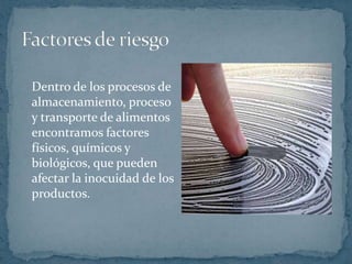 	Dentro de los procesos de almacenamiento, proceso y transporte de alimentos encontramos factores  físicos, químicos y biológicos, que pueden afectar la inocuidad de los productos. Factores de riesgo