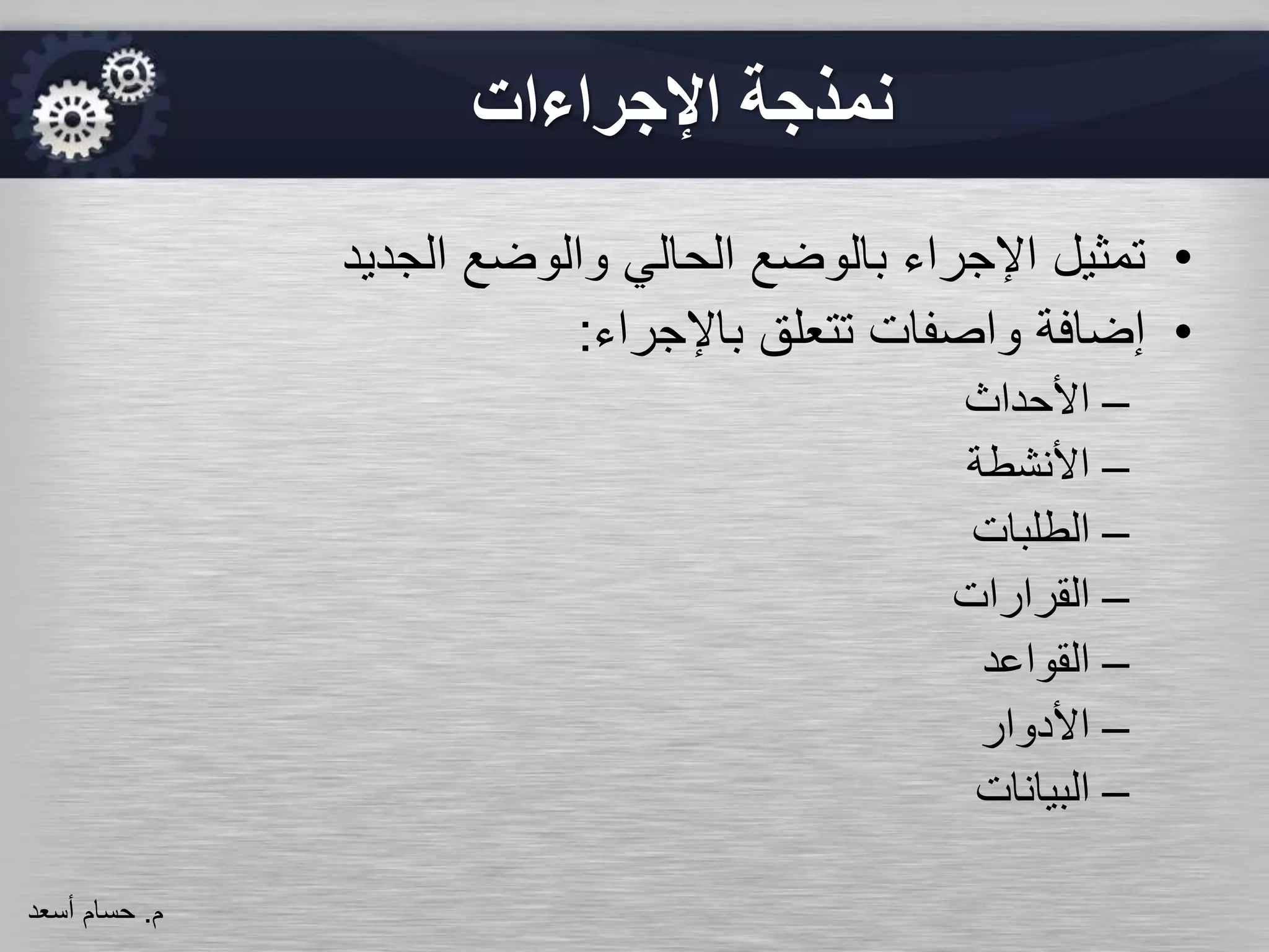 ‫اإلجراءات‬ ‫نمذجة‬
•‫الجديد‬ ‫والوضع‬ ‫الحالي‬ ‫بالوضع‬ ‫اإلجراء‬ ‫تمثيل‬
•‫واصفات‬ ‫إضافة‬‫باإلجراء‬ ‫تتعلق‬:
–‫األحداث‬
–‫األنشطة‬
–‫الطلبات‬
–‫القرارات‬
–‫القواعد‬
–‫األدوار‬
–‫البيانات‬
‫م‬.‫حسام‬‫أسعد‬
 