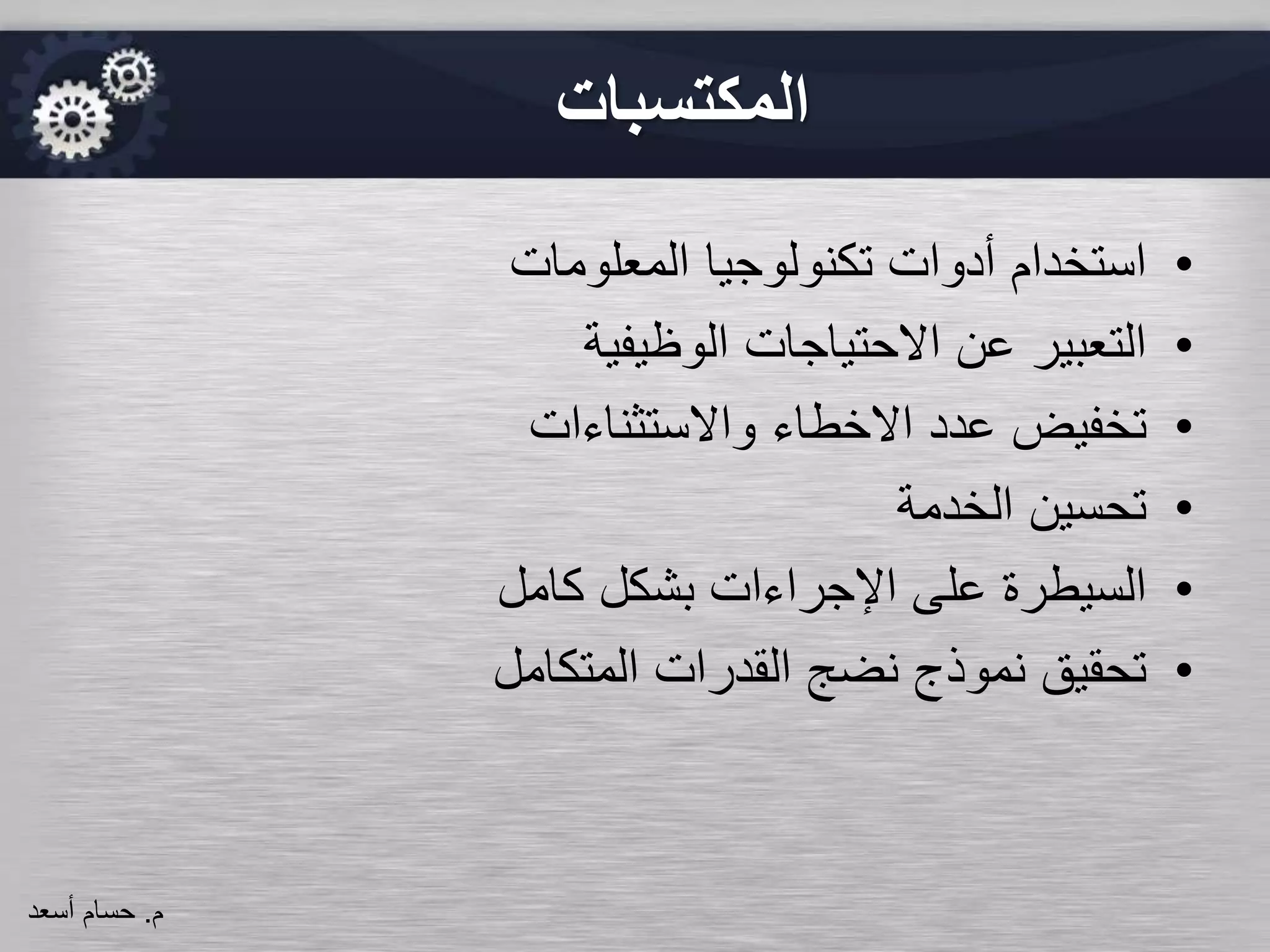 ‫المكتسبات‬
•‫أدوات‬ ‫استخدام‬‫المعلومات‬ ‫تكنولوجيا‬
•‫الوظيفية‬ ‫االحتياجات‬ ‫عن‬ ‫التعبير‬
•‫تخفيض‬‫االخطاء‬ ‫عدد‬‫واالستثناءات‬
•‫تحسين‬‫الخدمة‬
•‫كامل‬ ‫بشكل‬ ‫اإلجراءات‬ ‫على‬ ‫السيطرة‬
•‫نموذج‬ ‫تحقيق‬‫المتكامل‬ ‫القدرات‬ ‫نضج‬
‫م‬.‫حسام‬‫أسعد‬
 
