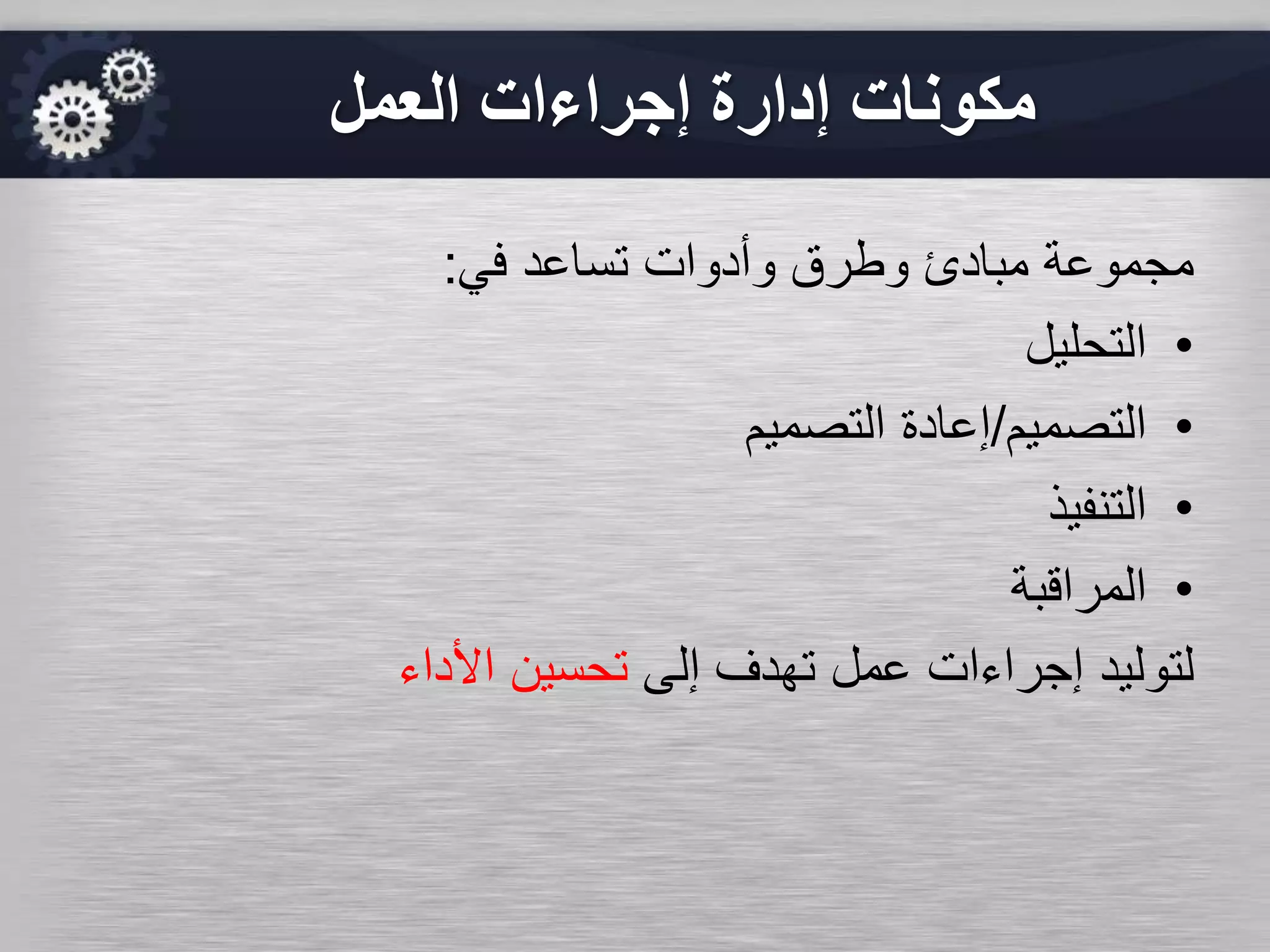 ‫العمل‬ ‫إجراءات‬ ‫إدارة‬ ‫مكونات‬
‫في‬ ‫تساعد‬ ‫وأدوات‬ ‫وطرق‬ ‫مبادئ‬ ‫مجموعة‬:
•‫التحليل‬
•‫التصميم‬/‫التصميم‬ ‫إعادة‬
•‫التنفيذ‬
•‫المراقبة‬
‫إلى‬ ‫تهدف‬ ‫عمل‬ ‫إجراءات‬ ‫لتوليد‬‫األداء‬ ‫تحسين‬
 