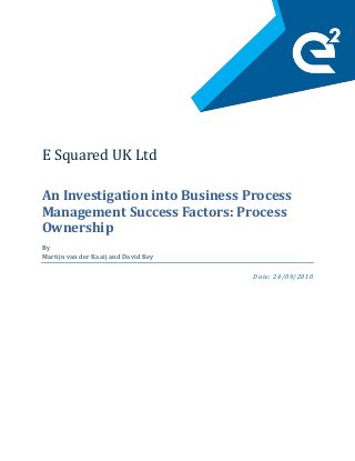 E Squared UK Ltd
An Investigation into Business Process
Management Success Factors: Process
Ownership
By
Martijn van der Kaaij and David Key
Date: 24/09/2010
 