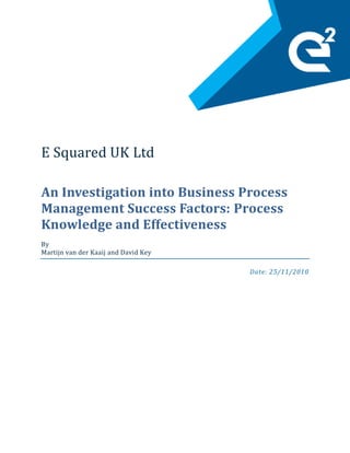E Squared UK Ltd

An Investigation into Business Process
Management Success Factors: Process
Knowledge and Effectiveness
By
Martijn van der Kaaij and David Key

                                      Date: 25/11/2010
 