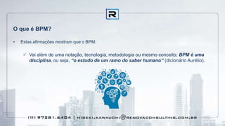 O que é BPM?
• Estas afirmações mostram que o BPM:
 Vai além de uma notação, tecnologia, metodologia ou mesmo conceito; BPM é uma
disciplina, ou seja, “o estudo de um ramo do saber humano” (dicionário Aurélio).
 