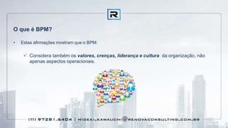 O que é BPM?
• Estas afirmações mostram que o BPM:
 Considera também os valores, crenças, liderança e cultura da organização, não
apenas aspectos operacionais.
 