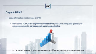 O que é BPM?
• Estas afirmações mostram que o BPM:
 Bem como TODOS os aspectos necessários para uma adequada gestão por
processos visando agregação de valor aos clientes.
 