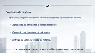 Processos de negócio
• A partir disto, chegamos às seguintes características (a serem detalhadas mais adiante):
 Agregação de atividades e comportamentos.
 Execução por humanos ou máquinas.
 Entrega de valor e geração de retorno.
 