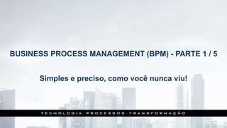 BUSINESS PROCESS MANAGEMENT (BPM) - PARTE 1 / 5
Simples e preciso, como você nunca viu!
 