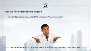 Gestão Por Processos de Negócio
• Gestão DE processos ou gestão POR processos? Alguma diferença?
 