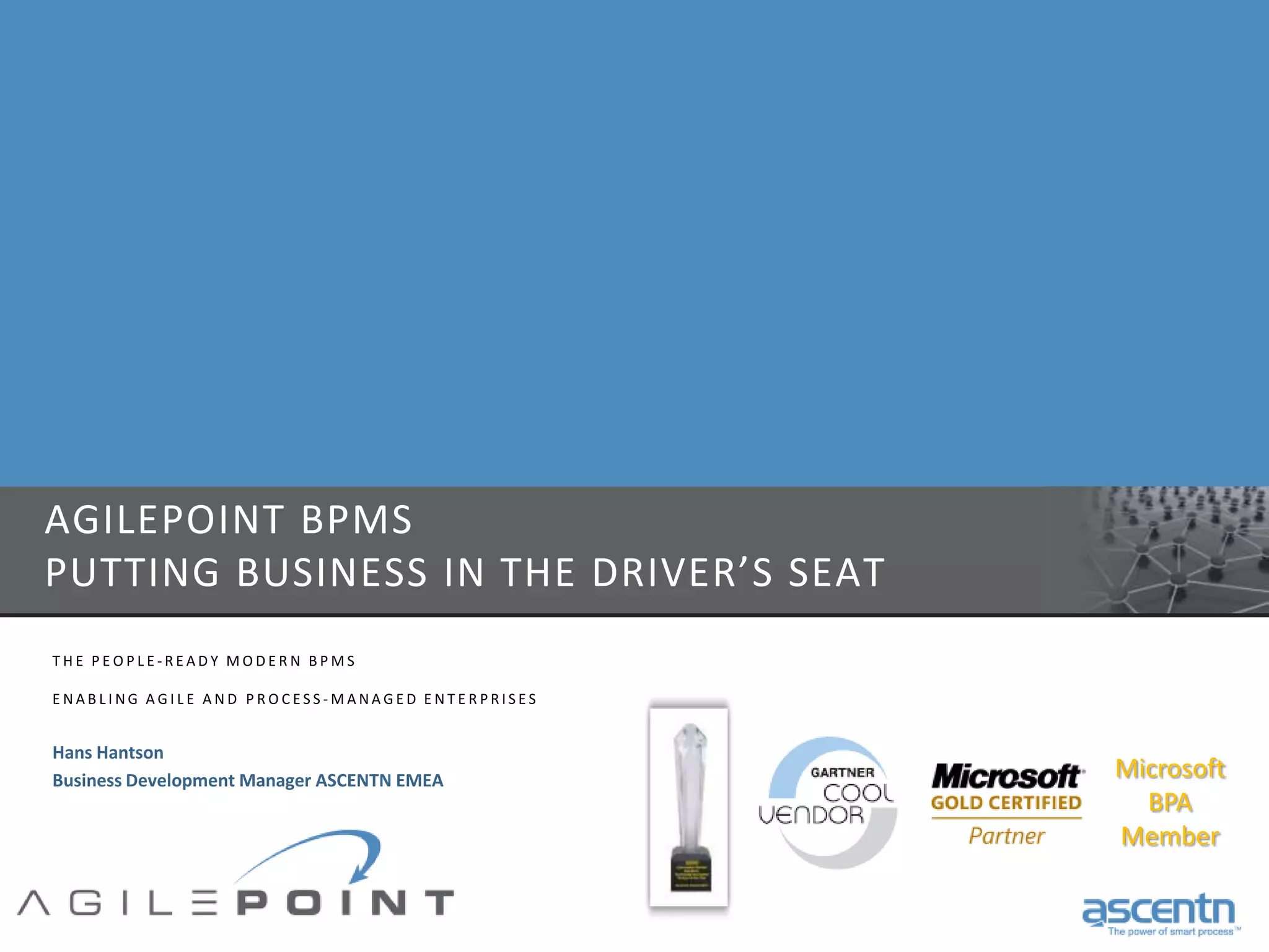 Agilepoint BPMSPutting Business in the Driver’s Seat The People-Ready Modern BPMS Enabling Agile and Process-Managed EnterprisesHans HantsonBusiness Development Manager ASCENTN EMEAMicrosoftBPAMember