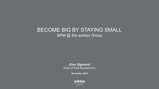 BECOME BIG BY STAYING SMALLBPM @ the adidas Group 
Dion Sigmond 
Head of Data Management 
November 2014  