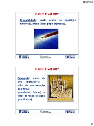 21/10/2012
87
Contabilidade: custo (valor de aquisição
histórico), preço (valor pago expresso).
O QUE É VALOR?
Economia: valor de
uma mercadoria –
valor de uso (relação
qualitativa –
qualidades físicas) e
valor de troca (relação
quantitativa).
O QUE É VALOR?
 