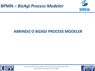 Prof. Jaime Gama, MSc, CBPP; Prof. Josias França Filho, MSc, CBPP;
Profa. Raimunda Queiroz, MSc, CBPP
ABRINDO O BIZAGI PROCESS MODELER
BPMN – BizAgi Process Modeler
 