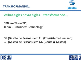 TRANSFORMANDO...
Velhas siglas novas siglas – transformando...
CPD em TI (ou TIC)
TI em BT (Business Technology)
GP (Gestão de Pessoas) em EH (Ecossistema Humano)
GP (Gestão de Pessoas) em GG (Gente & Gestão)
 