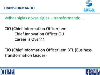 TRANSFORMANDO...
Velhas siglas novas siglas – transformando...
CIO (Chief Information Officer) em:
Chief Innovation Officer OU
Career Is Over??
CIO (Chief Information Officer) em BTL (Business
Transformation Leader)
 