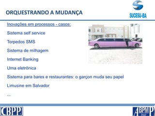 ORQUESTRANDO A MUDANÇA
Inovações em processos - casos:
Sistema self service
Torpedos SMS
Sistema de milhagem
Internet Banking
Urna eletrônica
Sistema para bares e restaurantes: o garçon muda seu papel
Limusine em Salvador
...
 