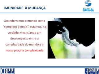 IMUNIDADE À MUDANÇA
Quando vemos o mundo como
“complexo demais”, estamos, na
verdade, vivenciando um
descompasso entre a
complexidade do mundo e a
nossa própria complexidade
 