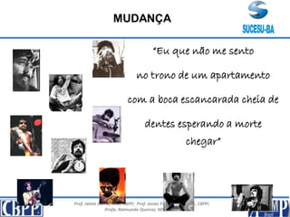 Prof. Jaime Gama, MSc, CBPP; Prof. Josias França Filho, MSc, CBPP;
Profa. Raimunda Queiroz, MSc, CBPP
MUDANÇA
“Eu que não me sento
no trono de um apartamento
com a boca escancarada cheia de
dentes esperando a morte
chegar”
 