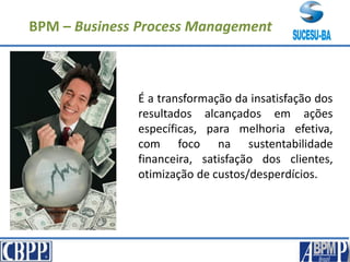 É a transformação da insatisfação dos
resultados alcançados em ações
específicas, para melhoria efetiva,
com foco na sustentabilidade
financeira, satisfação dos clientes,
otimização de custos/desperdícios.
BPM – Business Process Management
 