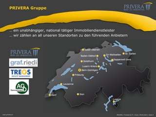 PRIVERA Gruppe
… ein unabhängiger, national tätiger Immobiliendienstleister
… wir zählen an all unseren Standorten zu den führenden Anbietern
www.privera.ch PRIVERA | Finanzen & IT | mvon | 09.05.2014 | Seite 4
 