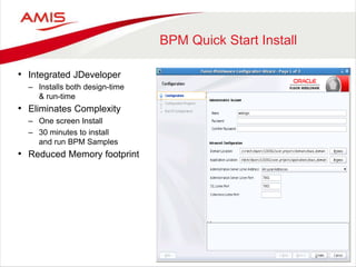 BPM Quick Start Install
• Integrated JDeveloper
– Installs both design-time
& run-time
• Eliminates Complexity
– One screen Install
– 30 minutes to install
and run BPM Samples
• Reduced Memory footprint
 