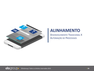 | 64©EloGroup| Todos os direitos reservados 2015
ALINHAMENTO
DESENVOLVIMENTO TRADICIONAL X
AUTOMAÇÃO DE PROCESSSOS
 