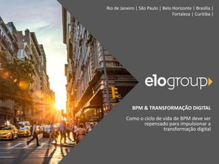 Rio de Janeiro | São Paulo | Belo Horizonte | Brasília |
Fortaleza | Curitiba |
BPM & TRANSFORMAÇÃO DIGITAL
Como o ciclo de vida de BPM deve ser
repensado para impulsionar a
transformação digital
 