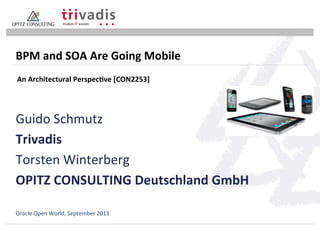 Guido	
  Schmutz	
  
Trivadis	
  
Torsten	
  Winterberg	
  
OPITZ	
  CONSULTING	
  Deutschland	
  GmbH	
  
BPM	
  and	
  SOA	
  Are	
  Going	
  Mobile	
  
Oracle	
  Open	
  World,	
  September	
  2013	
  
An	
  Architectural	
  Perspec;ve	
  [CON2253]	
  
 