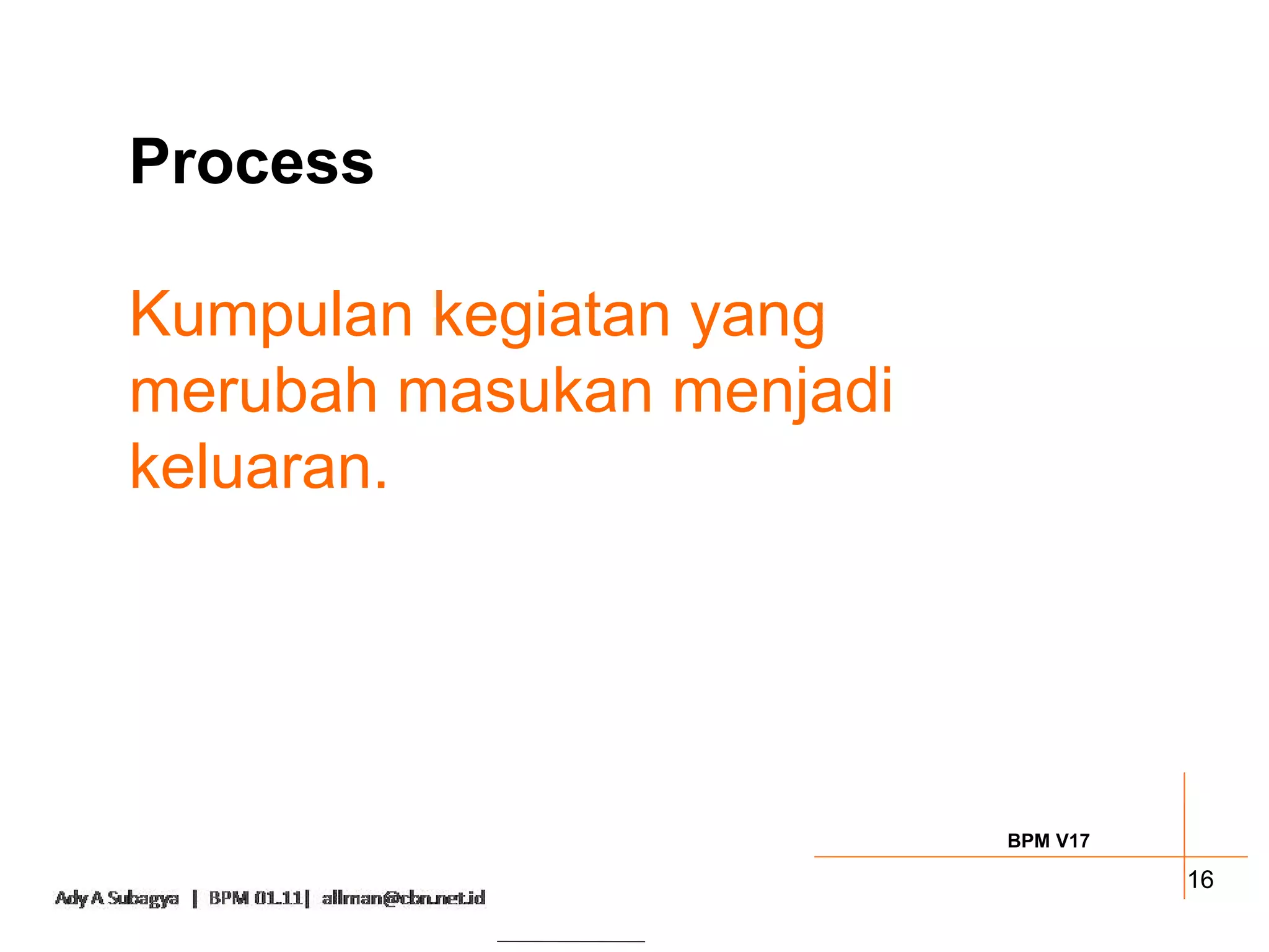 Process

Kumpulan kegiatan yang
merubah masukan menjadi
keluaran.




                          BPM V17

                                    16
 