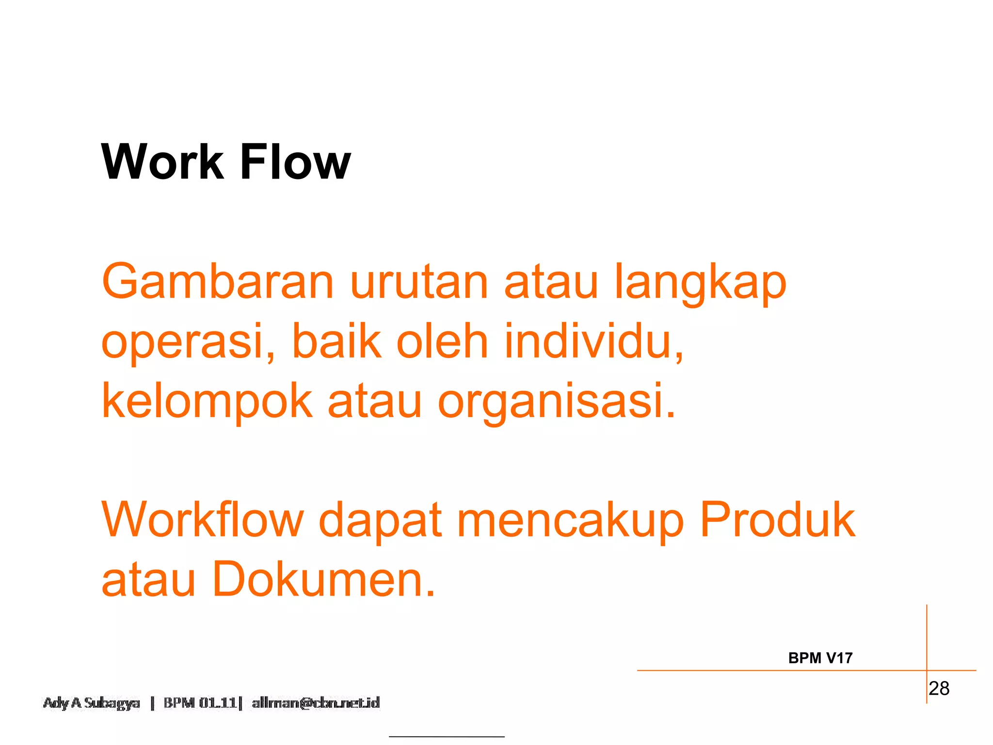 Work Flow

Gambaran urutan atau langkap
operasi, baik oleh individu,
kelompok atau organisasi.

Workflow dapat mencakup Produk
atau Dokumen.
                               BPM V17

                                         28
 