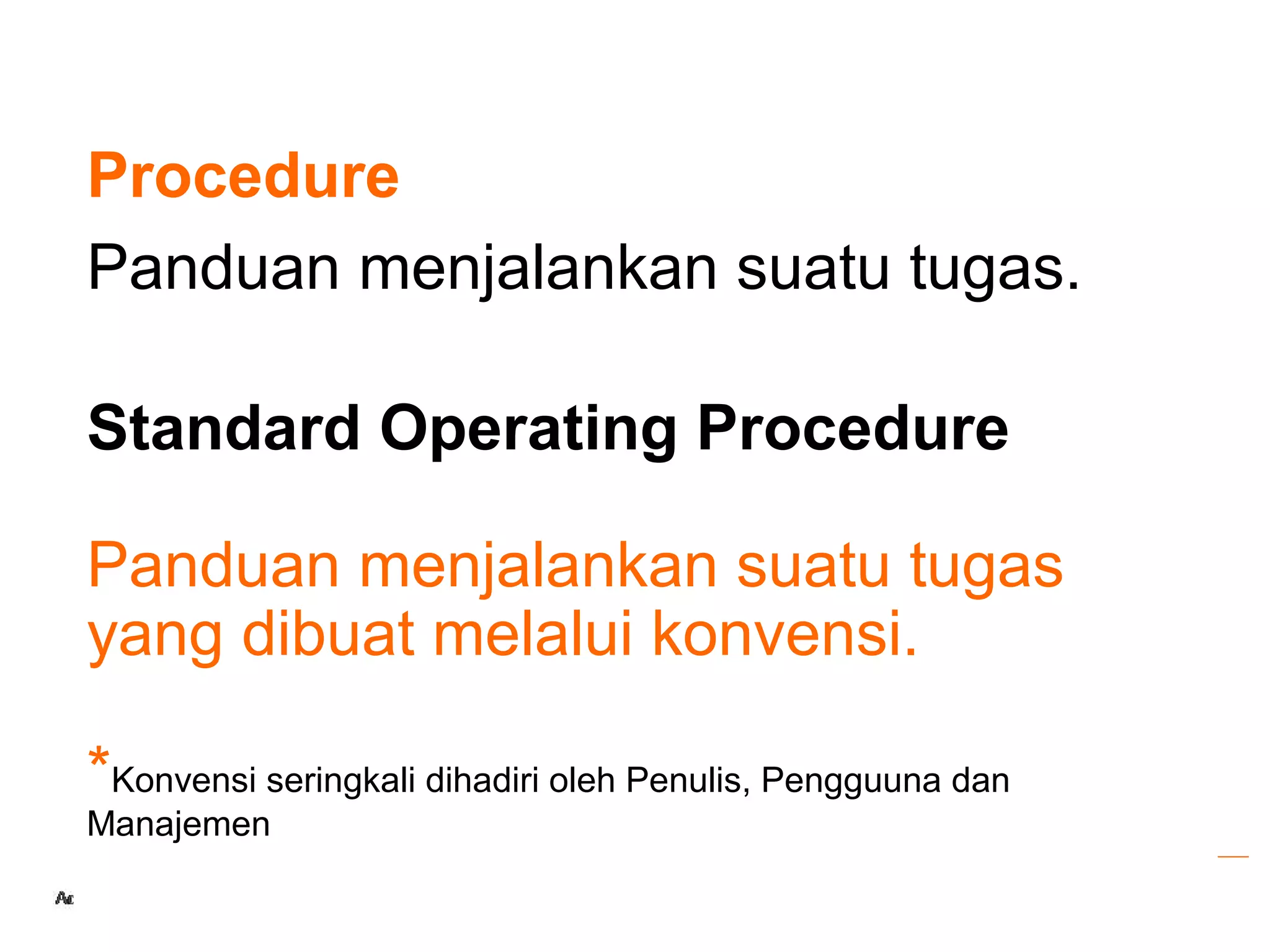 Procedure
Panduan menjalankan suatu tugas.

Standard Operating Procedure

Panduan menjalankan suatu tugas
yang dibuat melalui konvensi.

*Konvensi seringkali dihadiri oleh Penulis, Pengguuna dan
Manajemen                                               BPM V17

                                                                  34
 