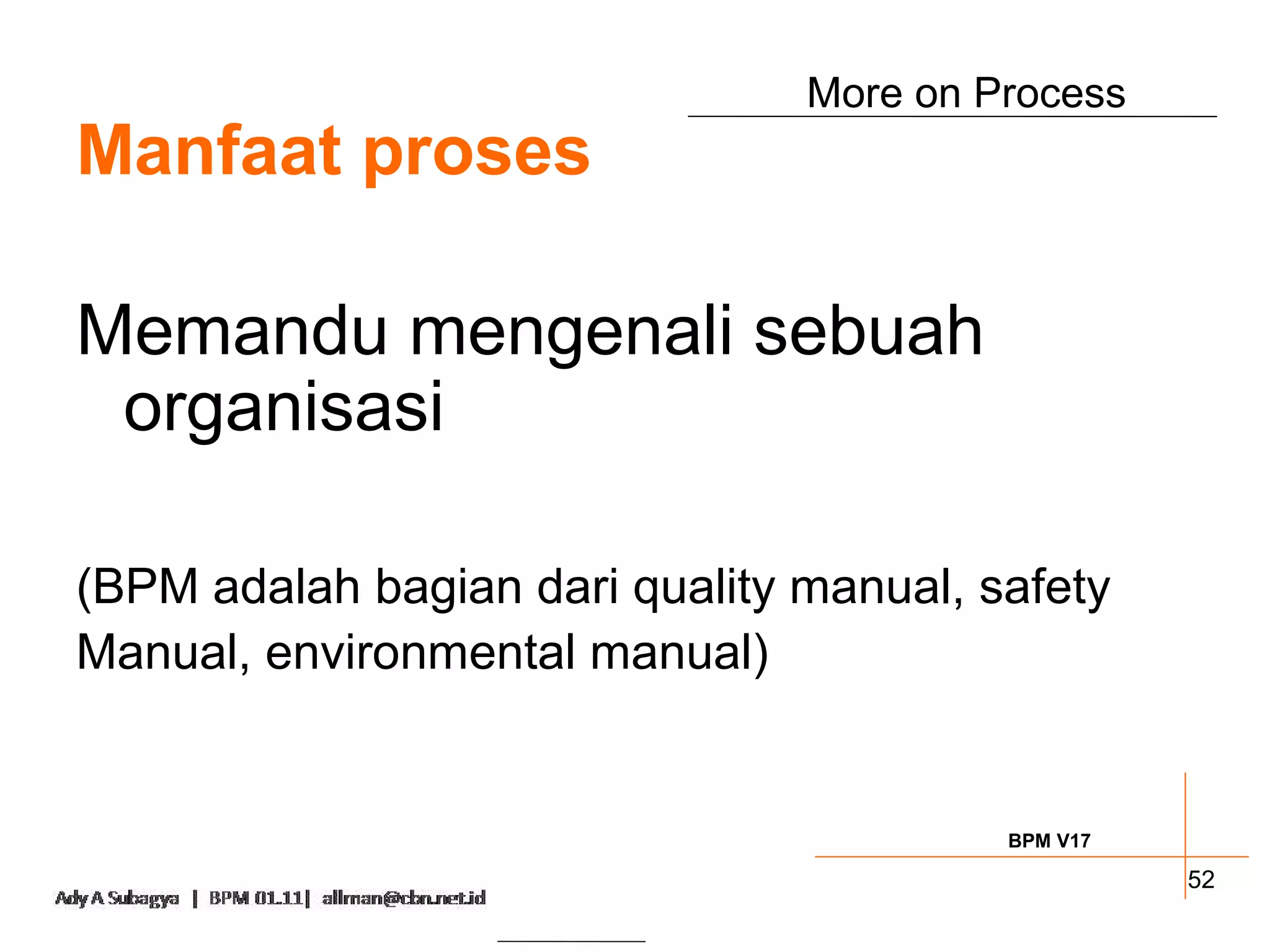 More on Process
Manfaat proses

Memandu mengenali sebuah
 organisasi

(BPM adalah bagian dari quality manual, safety
Manual, environmental manual)


                                         BPM V17

                                                   52
 