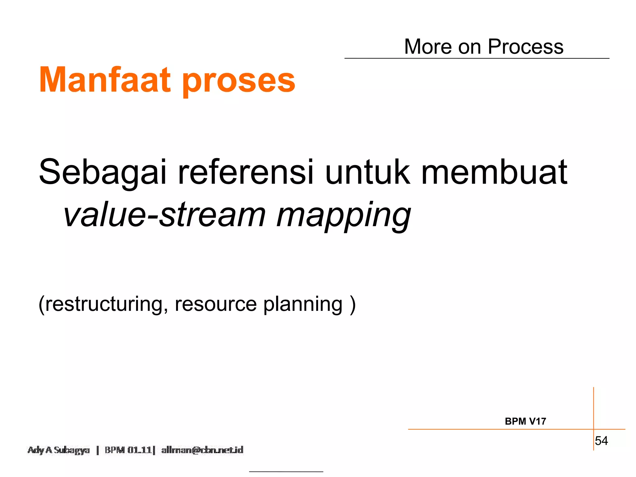 More on Process
Manfaat proses

Sebagai referensi untuk membuat
 value-stream mapping

(restructuring, resource planning )




                                               BPM V17

                                                         54
 