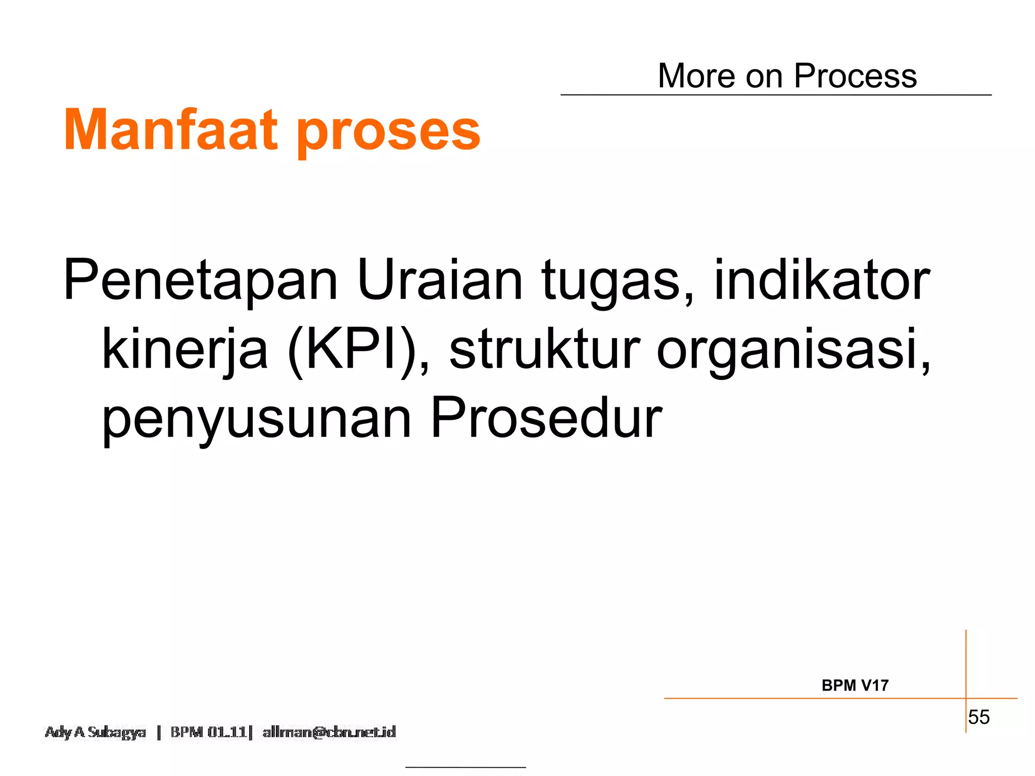 More on Process
Manfaat proses

Penetapan Uraian tugas, indikator
 kinerja (KPI), struktur organisasi,
 penyusunan Prosedur



                                 BPM V17

                                           55
 