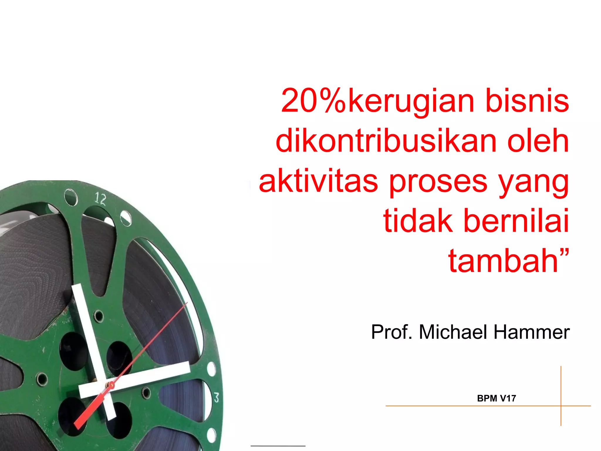 20%kerugian bisnis
 dikontribusikan oleh
aktivitas proses yang
         tidak bernilai
              tambah”

        Prof. Michael Hammer


                  BPM V17
 