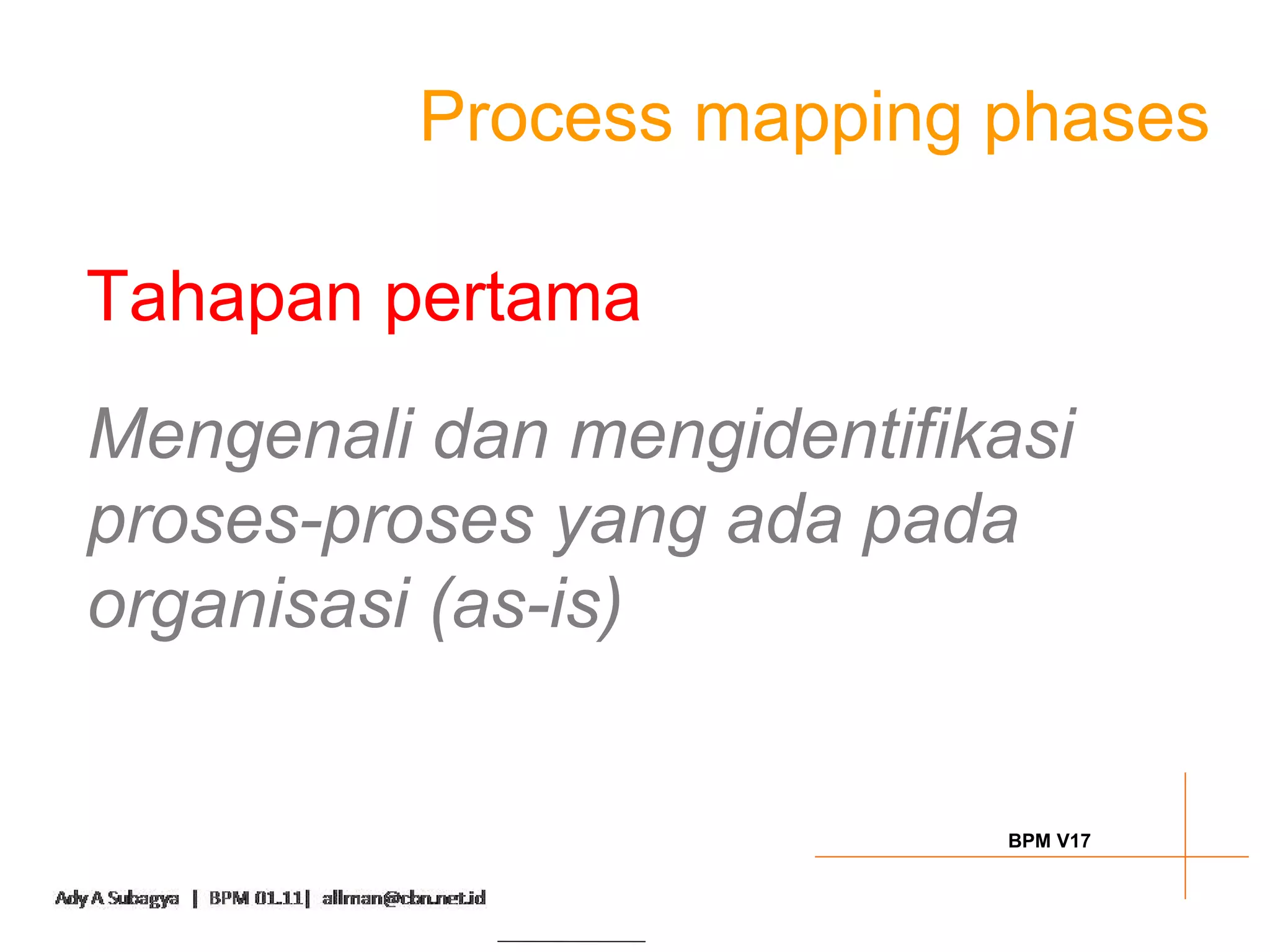 Process mapping phases

Tahapan pertama
Mengenali dan mengidentifikasi
proses-proses yang ada pada
organisasi (as-is)


                            BPM V17
 