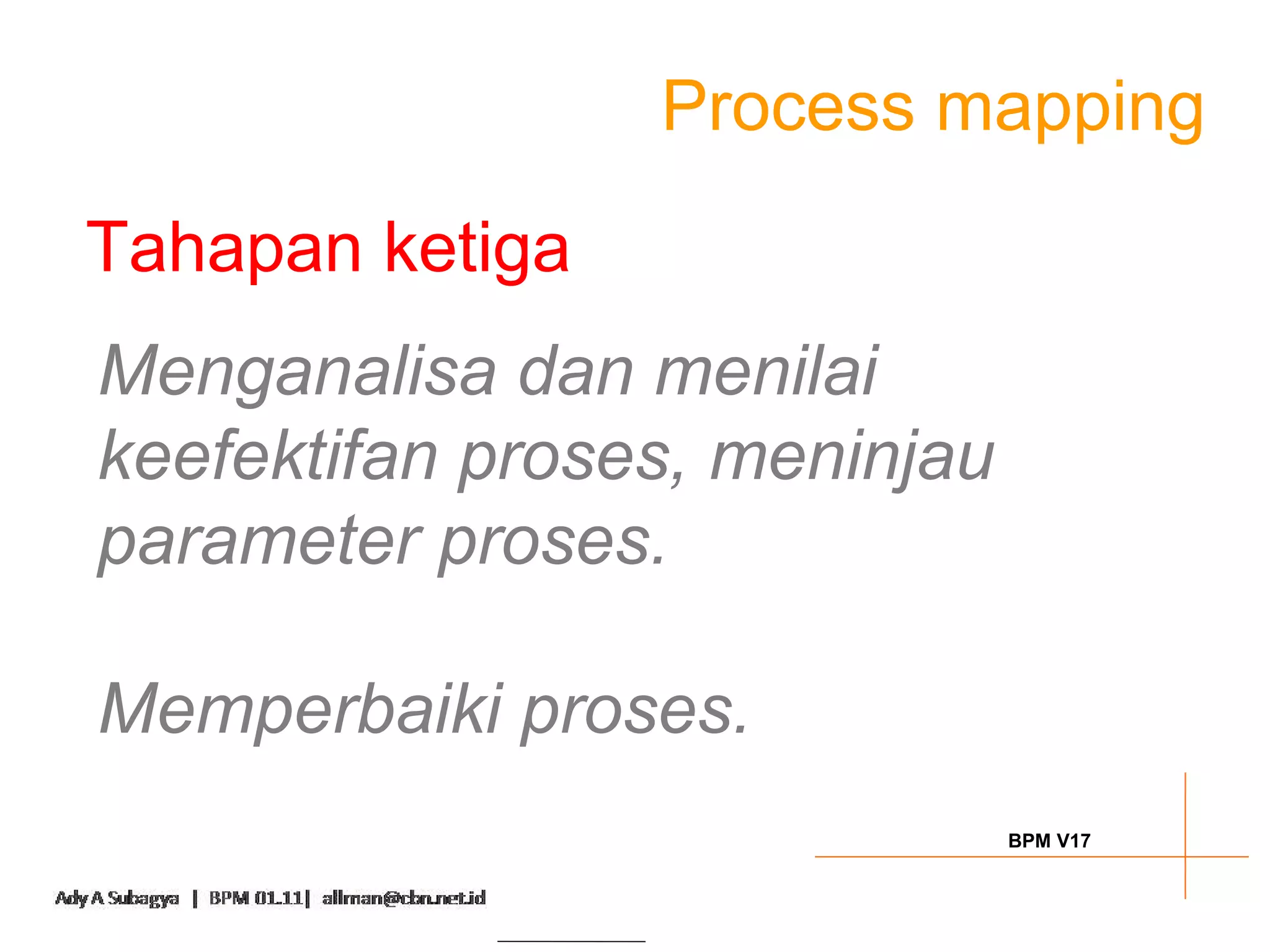 Process mapping

Tahapan ketiga
Menganalisa dan menilai
keefektifan proses, meninjau
parameter proses.

Memperbaiki proses.
                               BPM V17
 