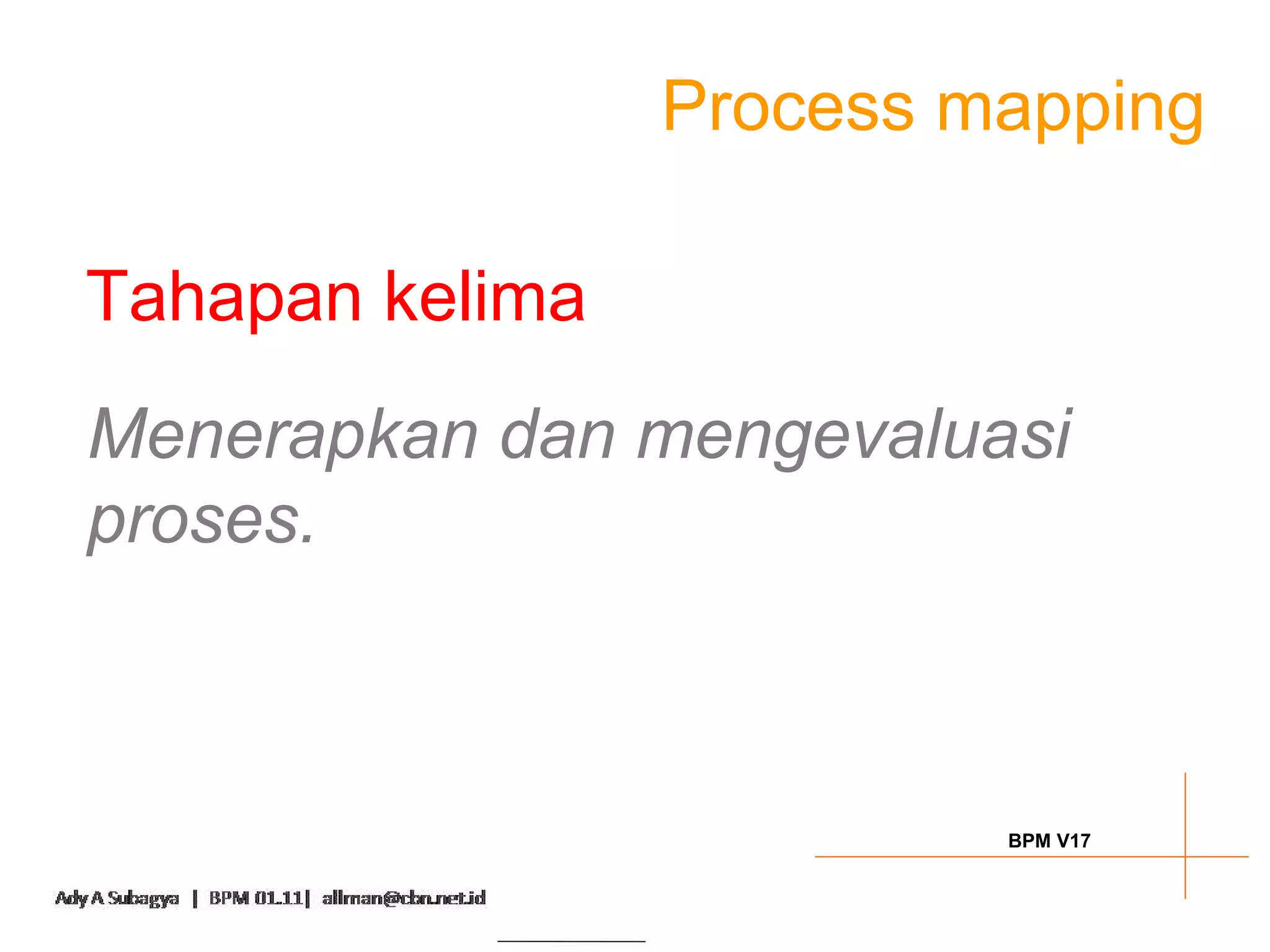 Process mapping

Tahapan kelima
Menerapkan dan mengevaluasi
proses.



                          BPM V17
 