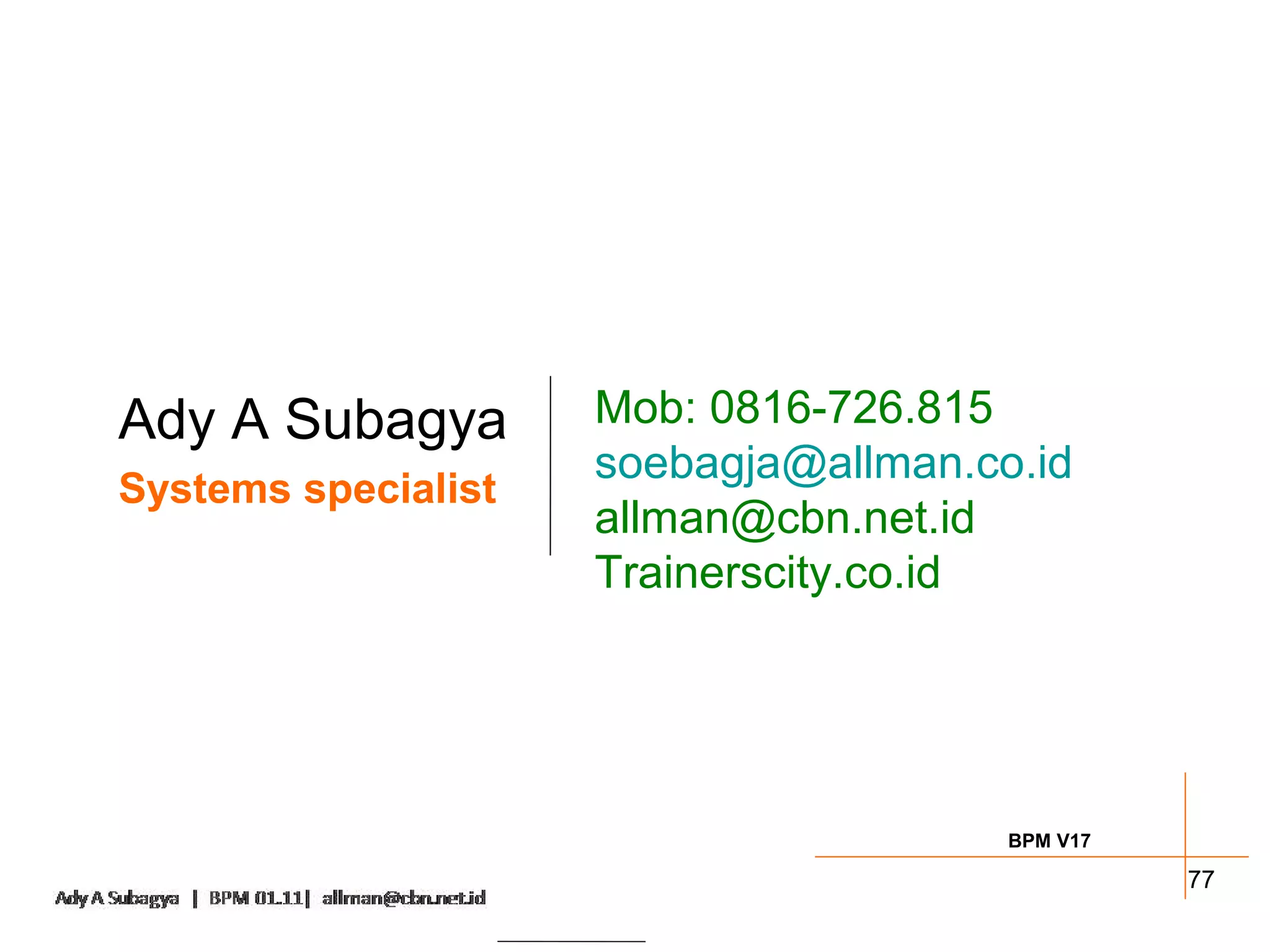 Ady A Subagya        Mob: 0816-726.815
                     soebagja@allman.co.id
Systems specialist
                     allman@cbn.net.id
                     Trainerscity.co.id




                                       BPM V17

                                                 77
 